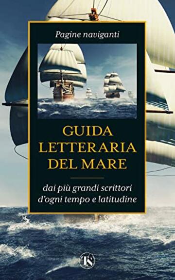 Guida letteraria del mare: Pagine naviganti dai pi&ugrave; grandi scrittori d'ogni tempo e latitudine