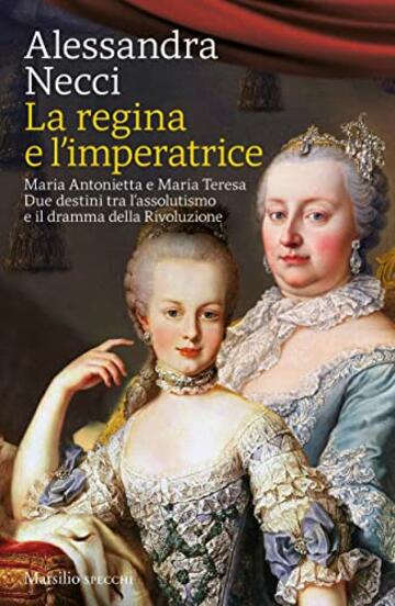 La regina e l'imperatrice: Maria Antonietta e Maria Teresa. Due destini tra l&rsquo;assolutismo e il dramma della Rivoluzione