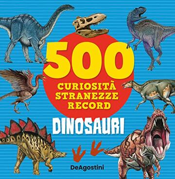 Dinosauri: 500 curiosit&agrave;, stranezze e record