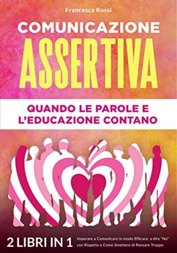COMUNICAZIONE ASSERTIVA: QUANDO LE PAROLE E L&rsquo;EDUCAZIONE CONTANO: (2 libri in 1) Imparare a Comunicare in modo Efficace, a dire &ldquo;No&rdquo; con Rispetto e Come Smettere di Pensare Troppo