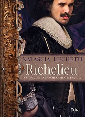 Richelieu: La storia dell'uomo che cambi&ograve; la Francia