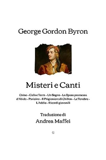 Misteri e Canti: Caino, Cielo e Terra, Un Sogno, La Sposa promessa d&rsquo;Abido, Parisina, Il Prigioniero di Chillon, Le Tenebre, L&rsquo;Addio, Ricordi giovanili (Traduzione di Andrea Maffei) - 1870
