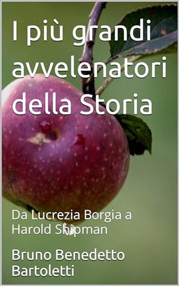 I pi&ugrave; grandi avvelenatori della Storia: Da Lucrezia Borgia a Harold Shipman (Argomenti curiosi ed insoliti Vol. 9)
