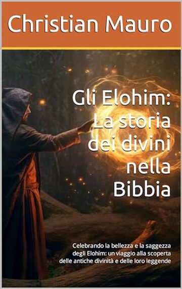 Gli Elohim: La storia dei divini nella Bibbia: Celebrando la bellezza e la saggezza degli Elohim: un viaggio alla scoperta delle antiche divinit&agrave; e delle loro leggende