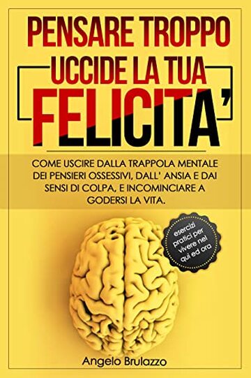 PENSARE TROPPO UCCIDE LA TUA FELICITA': Come uscire dalla trappola mentale dei pensieri ossessivi, dall&rsquo;ansia e dai sensi di colpa, e incominciare a godersi la vita. + esercizi pratici