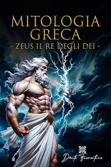 Mitologia Greca: Zeus il Re degli Dei, Esplora la Straordinaria Vita di Zeus, dalla Nascita al Dominio sul Monte Olimpo, un Viaggio Epico nell&rsquo;Antica Grecia tra Mito e Leggenda. Libro Illustrato.