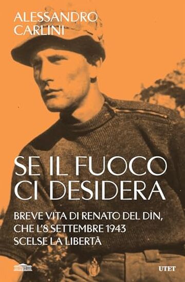 Se il fuoco ci desidera: Breve vita di Renato Del Din, che l'8 settembre 1943 scelse la libert&agrave;