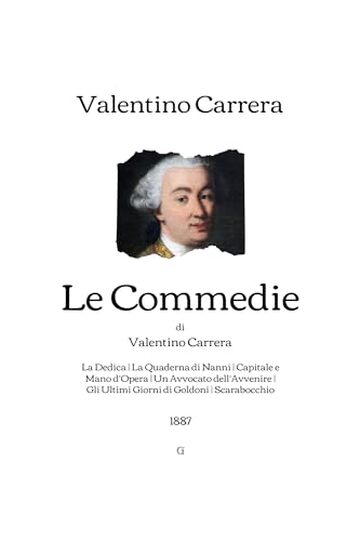 Le Commedie di Valentino Carrera: La Dedica - La Quaderna di Nanni - Capitale e Mano d&rsquo;Opera - Un Avvocato dell&rsquo;Avvenire - Gli Ultimi Giorni di Goldoni - Scarabocchio | 1887