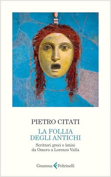 La follia degli antichi: Scrittori greci e latini da Omero a Lorenzo Valla