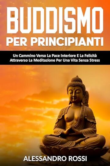 Buddismo Per Principianti: Un Cammino Verso La Pace Interiore E La Felicit&agrave; Attraverso La Meditazione Per Una Vita Senza Stress