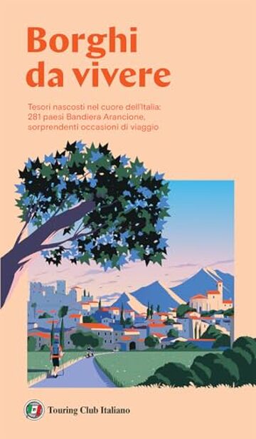 Borghi da vivere: Tesori nascosti nel cuore dell&rsquo;Italia: 281 paesi Bandiera Arancione, sorprendenti occasioni di viaggio