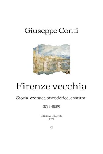 Firenze vecchia: Storia, cronaca aneddotica, costumi (1799-1859) | Edizione integrale (1899)