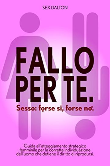 Fallo per te. Sesso: forse s&igrave;, forse no.: Guida all'atteggiamento strategico femminile per la corretta individuazione dell'uomo che detiene il diritto di riprodursi.