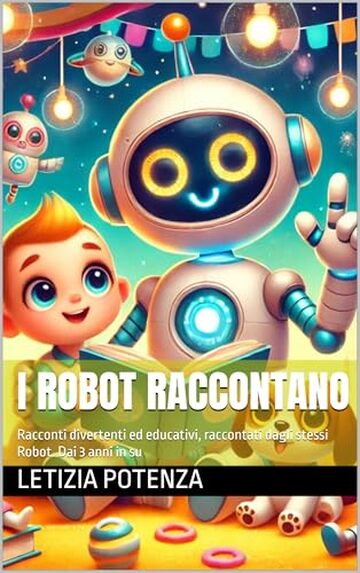 I ROBOT RACCONTANO: Racconti divertenti ed educativi, raccontati dagli stessi Robot. Dai 3 anni in su (I robot raccontano le loro straordinarie avventure. Vol. 1)