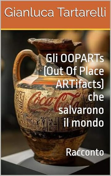 Gli OOPARTs (Out Of Place ARTifacts) che salvarono il mondo: Racconto (Gianluca Tartarelli Books ink.)