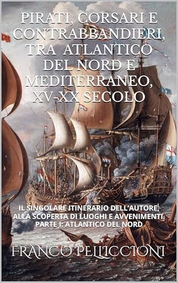 PIRATI, CORSARI E CONTRABBANDIERI, TRA ATLANTICO DEL NORD E MEDITERRANEO, XV-XX SECOLO: IL SINGOLARE ITINERARIO DELL&rsquo;AUTORE, ALLA SCOPERTA DI LUOGHI E AVVENIMENTI. PARTE I: ATLANTICO DEL NORD