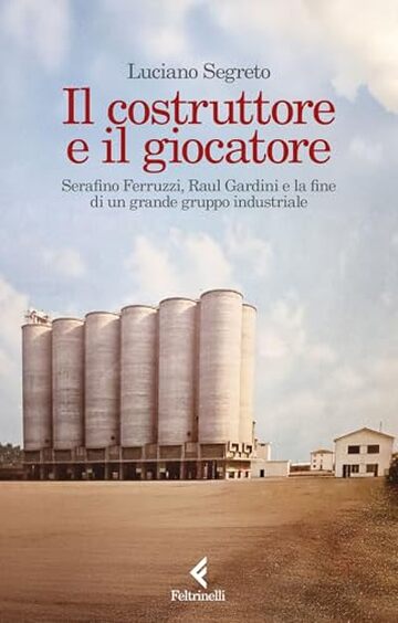 Il costruttore e il giocatore: Serafino Ferruzzi, Raul Gardini e la fine di un grande gruppo industriale