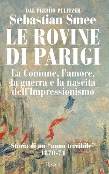 Le rovine di Parigi: La Comune, l'amore, la guerra e la nascita dell'Impressionismo