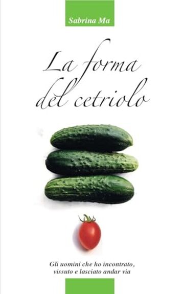 La forma del cetriolo: Gli uomini che ho incontrato, vissuto e lasciato andar via
