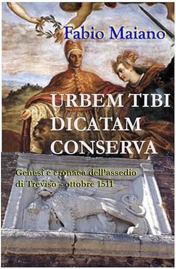 Urbem Tibi Dicatam Conserva: origine e cronaca dell'Assedio di Treviso - 1511