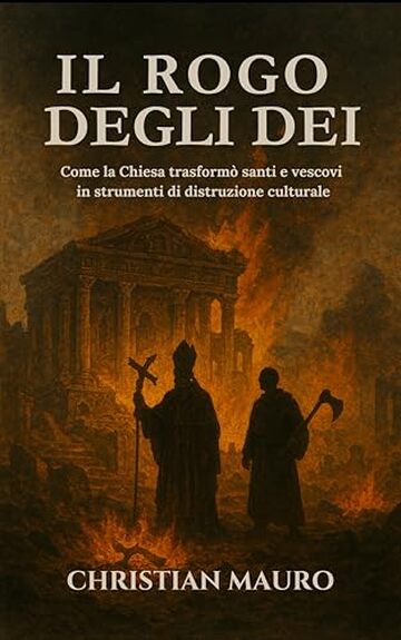 Il Rogo degli Dei : Come la Chiesa trasform&ograve; santi e vescovi in strumenti di distruzione culturale