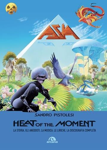 Asia. Heat of the moment: La storia, gli aneddoti, la musica, le liriche, la discografia completa