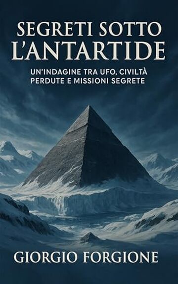 Segreti sotto l&rsquo;Antartide: Un&rsquo;indagine tra esplorazioni polari, civilt&agrave; perdute e missioni segrete tra storia uﬃciale, ipotesi UFO e fonti declassificate