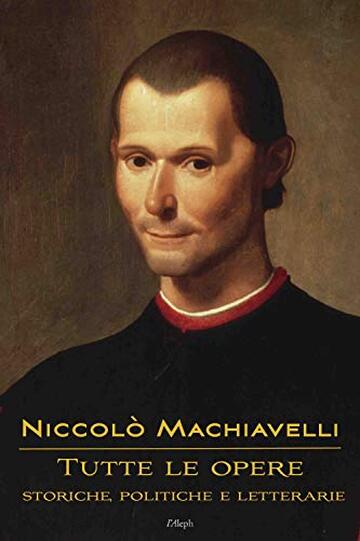 Niccol&ograve; Machiavelli: Tutte le opere: storiche, politiche e letterarie