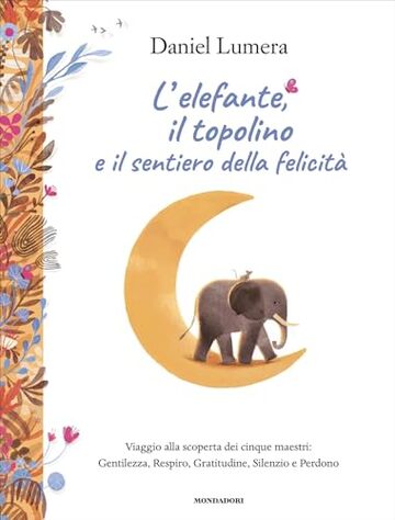 L'elefante, il topolino e il sentiero della felicit&agrave;: Viaggio alla scoperta dei cinque maestri: Gentilezza, Respiro, Gratitudine, Silenzio e Perdono