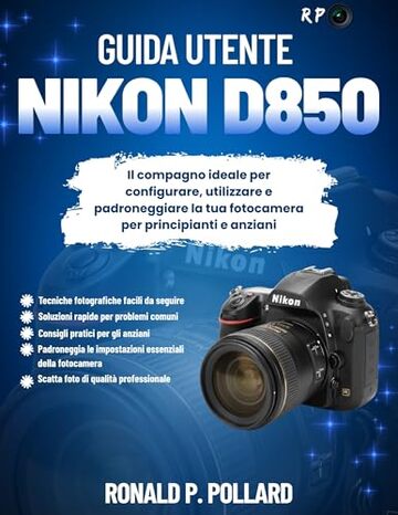 Guida Utente Nikon D850: Il compagno ideale per configurare, utilizzare e padroneggiare la tua fotocamera per principianti e anziani