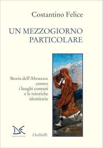 Un mezzogiorno particolare: Storia dell&rsquo;Abruzzo: contro i luoghi comuni e le retoriche identitarie
