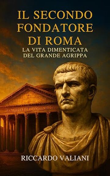 Il secondo fondatore di Roma la vita dimenticata del grande Agrippa: Come il braccio destro di Ottaviano forgi&ograve; la pace, costru&igrave; il Pantheon e assicur&ograve; la stabilit&agrave; dell&rsquo;impero