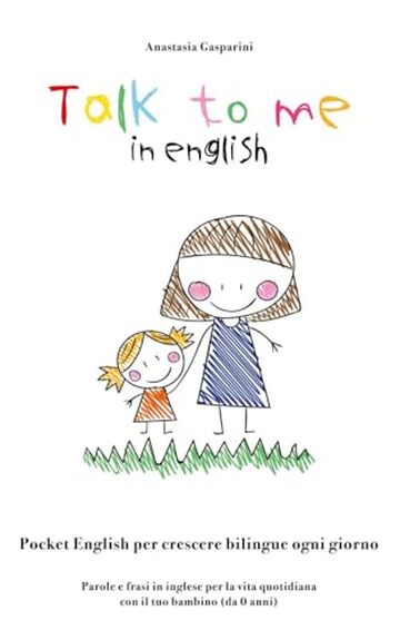 Talk to Me in English: Pocket English per crescere bilingui ogni giorno. Parole e frasi in inglese per la vita quotidiana con il tuo bambino (da 0 anni)