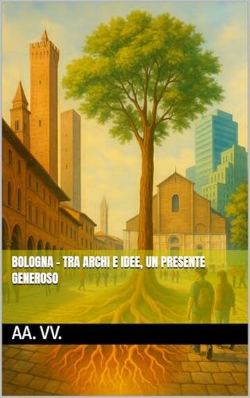 Bologna - Tra Archi e Idee, un Presente Generoso (Le Fiamme di Ieri, le Luci di Domani Vol. 16)