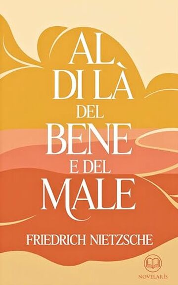 Friedrich Nietzsche &ndash; Al di l&agrave; del bene e del male: Moderna traduzione italiana, edizione integrale del classico della filosofia morale e del pensiero moderno (Novelaris)