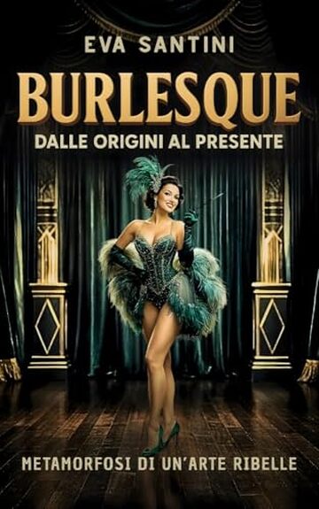BURLESQUE: DALLE ORIGINI AL PRESENTE. Scandali, storie e metamorfosi del burlesque. Viaggio nelle origini, nei segreti e nelle icone di un arte ribelle tra mito, teatro e cultura pop