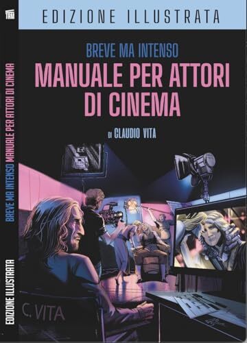 Breve ma Intenso Manuale per Attori di Cinema Edizione Illustrata: Recitazione per la macchina da presa - Costruirsi una carriera