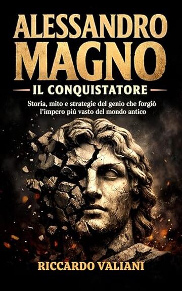 Alessandro Magno il Conquistatore: Storia, mito e strategie del genio che forgi&ograve; l&rsquo;impero pi&ugrave; vasto del mondo antico