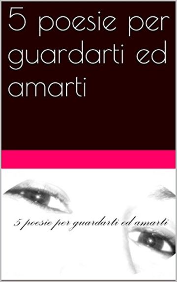 5 poesie per guardarti ed amarti (5 poesie per..... Vol. 1)
