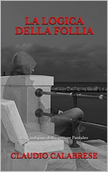 LA LOGICA DELLA FOLLIA: La 1&deg; indagine dell'ispettore Pantaleo (LE AVVINCENTI INDAGINI DELL'ISPETTORE ANDREA PANTALEO)
