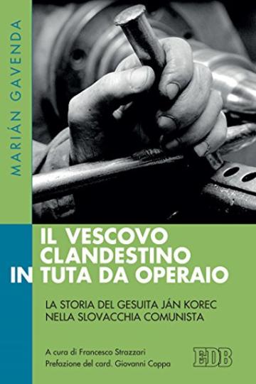 Il vescovo clandestino in tuta da operaio: La storia del gesuita J&aacute;n Korec nella Slovacchia comunista. A cura di Francesco Strazzari. Prefazione del card. Giovanni Coppa