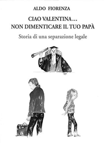 CIAO VALENTINA...NON DIMENTICARE IL TUO PAPA': STORIA DI UNA SEPARAZIONE LEGALE - (ma avr&agrave; mai fine la congiura contro i PADRI SEPARATI?)