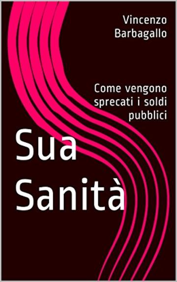 Sua Sanit&agrave;: Come vengono sprecati i soldi pubblici (Le inchieste Vol. 1)