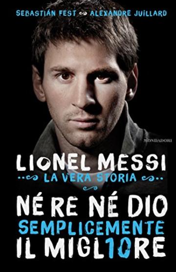 N&eacute; re n&eacute; Dio, semplicemente il migliore: Lionel Messi: la vera storia