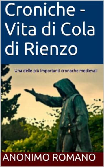 Croniche - Vita di Cola di Rienzo: Una delle pi&ugrave; importanti cronache medievali