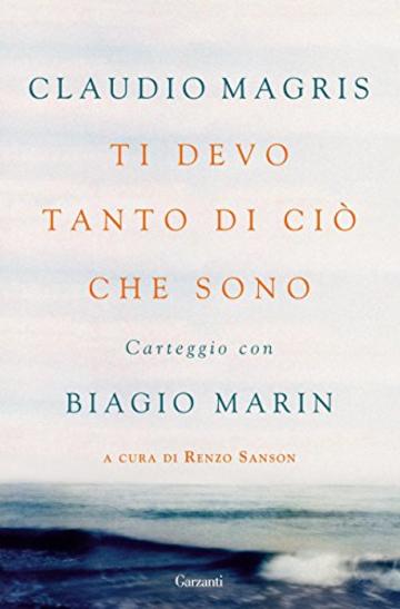 Ti devo tanto di ci&ograve; che sono: Carteggio con Biagio Marin (Garzanti Saggi)