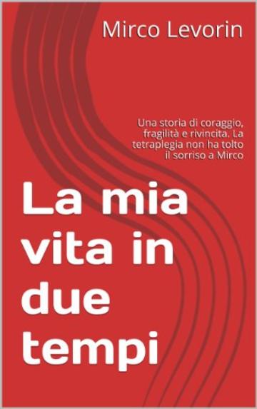 La mia vita in due tempi: Una storia di coraggio, fragilit&agrave; e rivincita. La tetraplegia non ha tolto il sorriso a Mirco