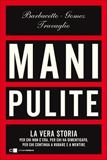 Mani pulite: La vera storia. Per chi non c&rsquo;era, per chi ha dimenticato, per chi continua a rubare e a mentire