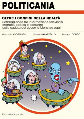 POLITICANIA - oltre i confini della realt&agrave;: Satireggiando tra informazione televisiva, cronaca politica e costume, dalla caduta del governo Monti ad oggi
