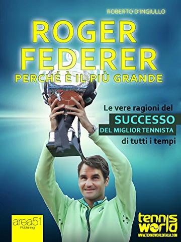 Roger Federer. Perch&eacute; &egrave; il pi&ugrave; grande: Le vere ragioni del successo del miglior tennista di tutti i tempi
